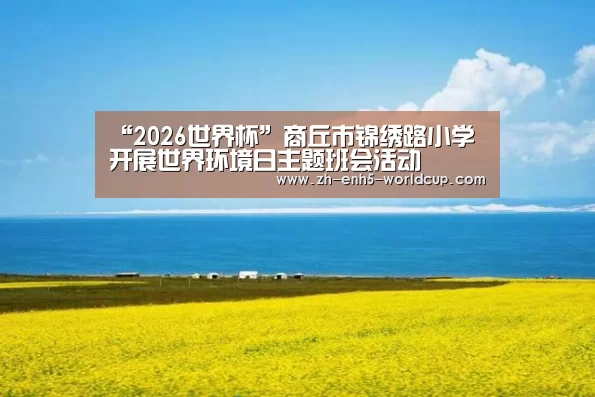 “2026世界杯”商丘市锦绣路小学开展世界环境日主题班会活动(图2) 2026世界杯