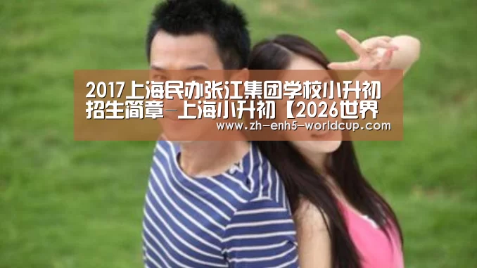 2017上海民办张江集团学校小升初招生简章-上海小升初【2026世界杯】(图1) 2026世界杯官网
