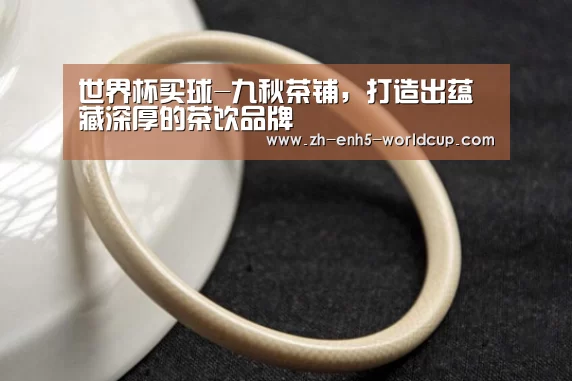 世界杯买球-九秋茶铺,打造出蕴藏深厚的茶饮品牌(图1) 2026世界杯官网